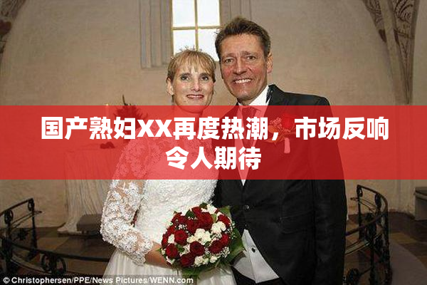 国产熟妇XX再度热潮，市场反响令人期待