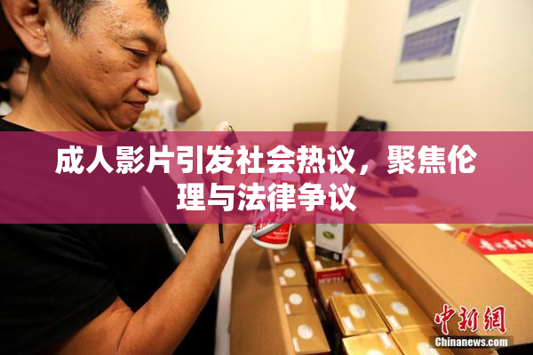 成人影片引发社会热议，聚焦伦理与法律争议