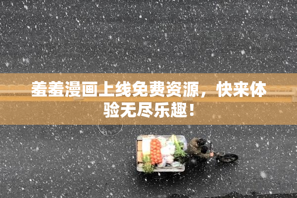 羞羞漫画上线免费资源，快来体验无尽乐趣！