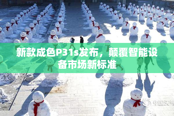 新款成色P31s发布，颠覆智能设备市场新标准
