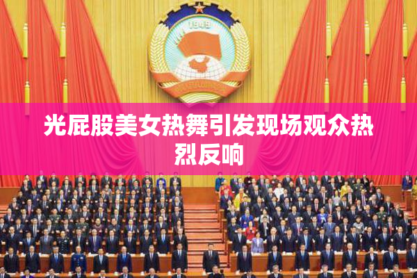 光屁股美女热舞引发现场观众热烈反响