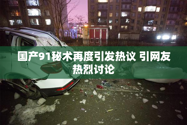 国产91秘术再度引发热议 引网友热烈讨论