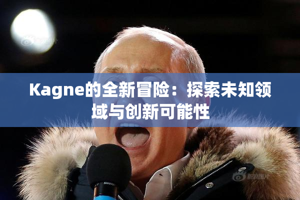 Kagne的全新冒险：探索未知领域与创新可能性