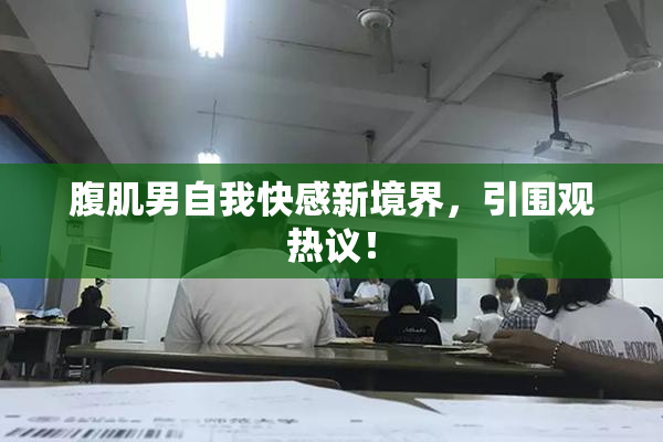 腹肌男自我快感新境界，引围观热议！