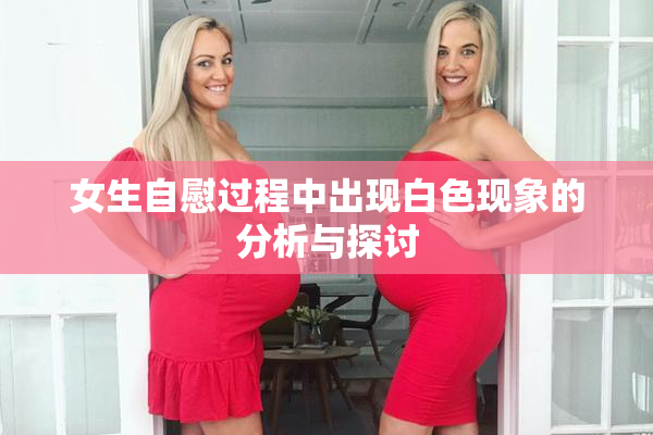 女生自慰过程中出现白色现象的分析与探讨