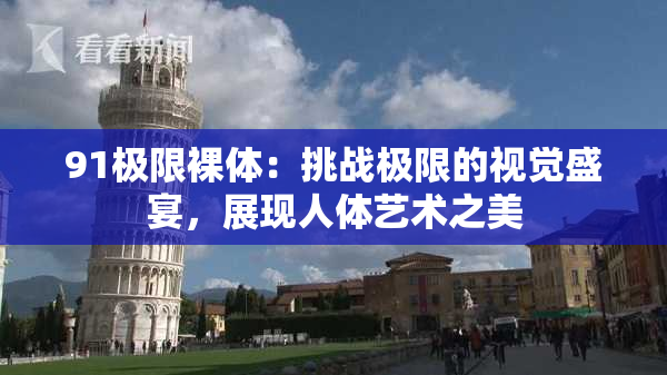 91极限裸体：挑战极限的视觉盛宴，展现人体艺术之美