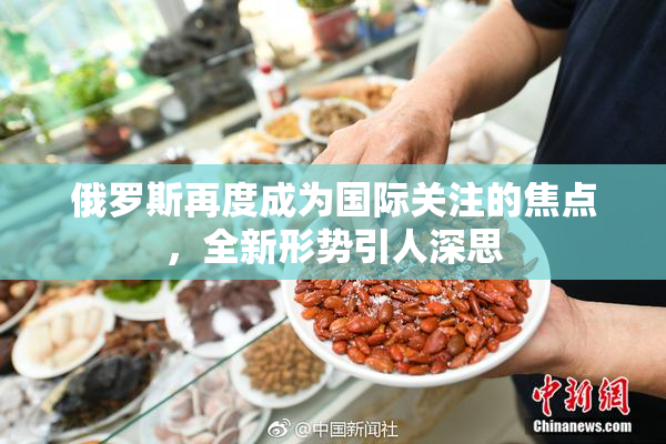 俄罗斯再度成为国际关注的焦点，全新形势引人深思