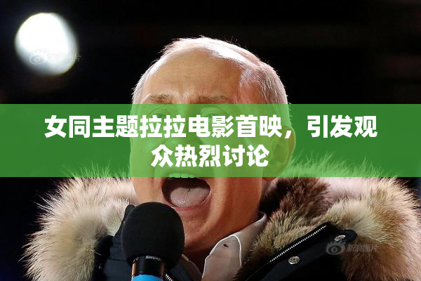 女同主题拉拉电影首映，引发观众热烈讨论