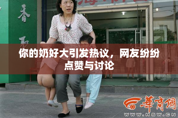 你的奶好大引发热议，网友纷纷点赞与讨论