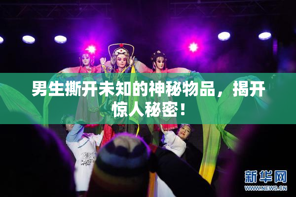 男生撕开未知的神秘物品，揭开惊人秘密！