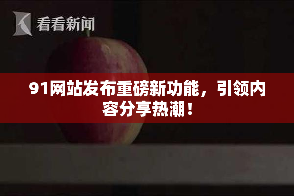 91网站发布重磅新功能，引领内容分享热潮！