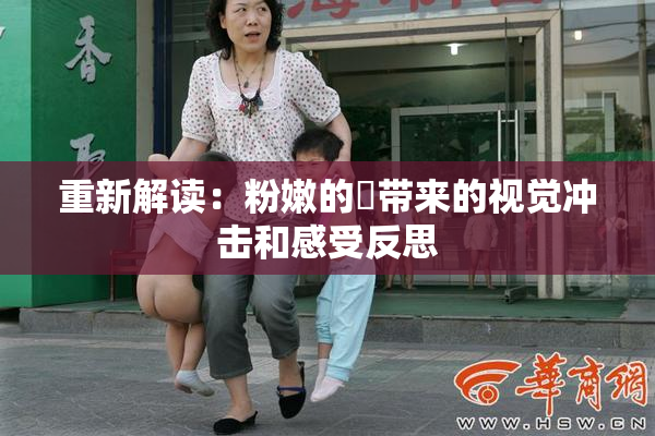重新解读：粉嫩的泬带来的视觉冲击和感受反思