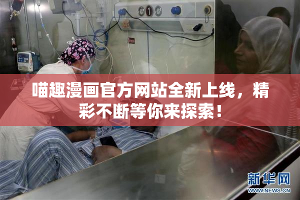 喵趣漫画官方网站全新上线，精彩不断等你来探索！