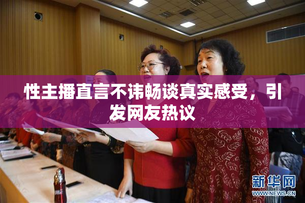 性主播直言不讳畅谈真实感受，引发网友热议