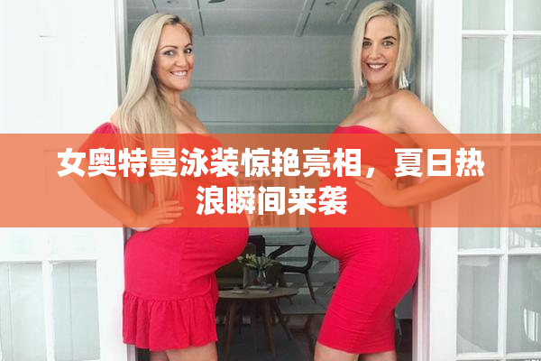 女奥特曼泳装惊艳亮相，夏日热浪瞬间来袭