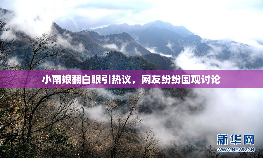小南娘翻白眼引热议，网友纷纷围观讨论