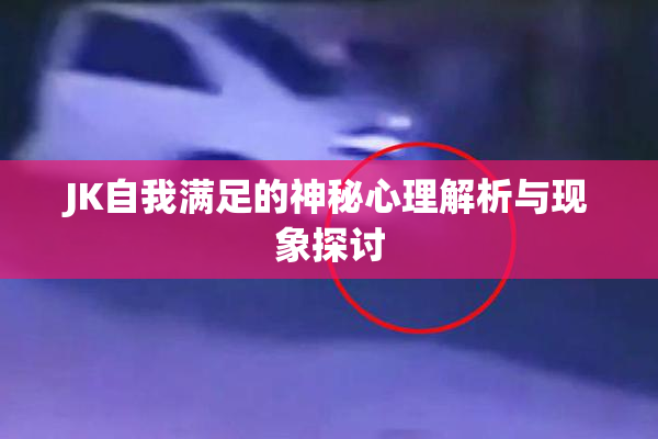 JK自我满足的神秘心理解析与现象探讨