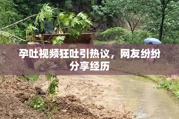 孕吐视频狂吐引热议，网友纷纷分享经历