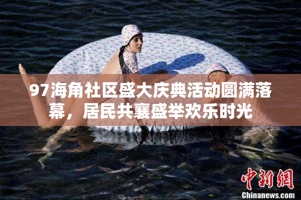 97海角社区盛大庆典活动圆满落幕，居民共襄盛举欢乐时光