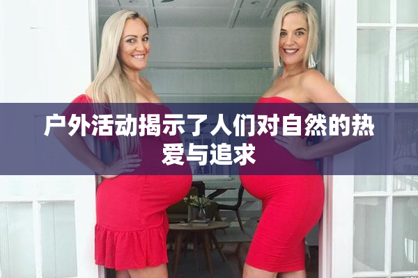 户外活动揭示了人们对自然的热爱与追求