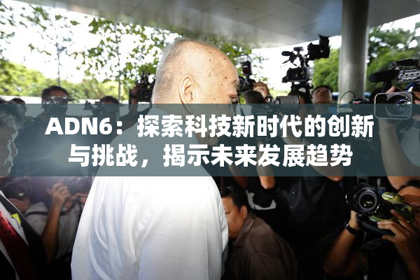 ADN6：探索科技新时代的创新与挑战，揭示未来发展趋势