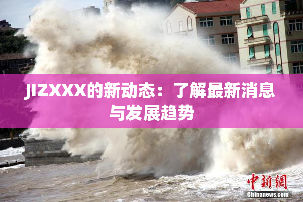 JIZXXX的新动态：了解最新消息与发展趋势