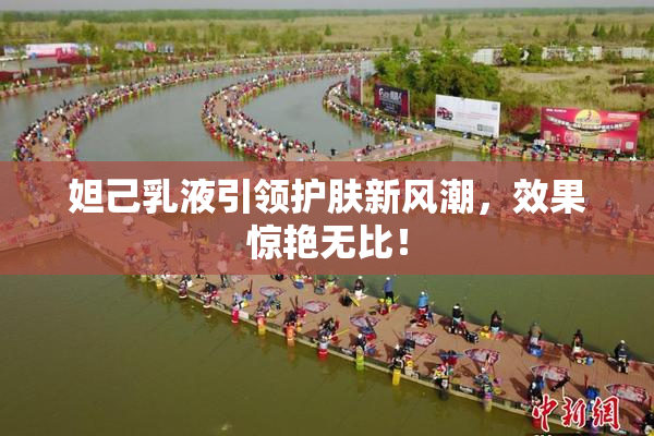 妲己乳液引领护肤新风潮，效果惊艳无比！