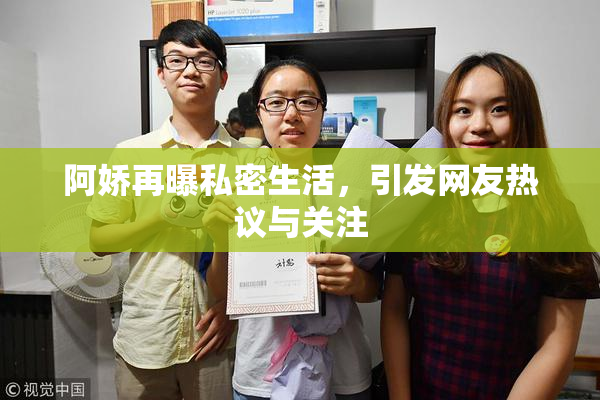阿娇再曝私密生活，引发网友热议与关注