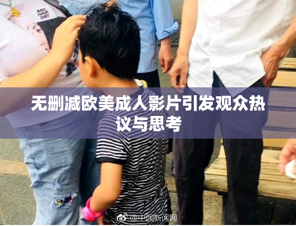 无删减欧美成人影片引发观众热议与思考