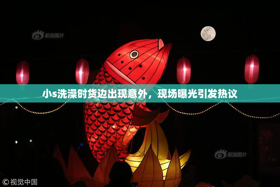 小s洗澡时货边出现意外，现场曝光引发热议