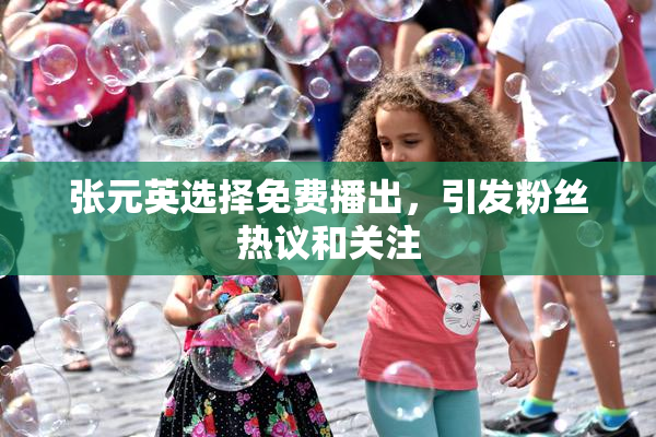 张元英选择免费播出，引发粉丝热议和关注