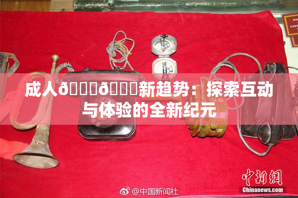 成人🍆🍑新趋势：探索互动与体验的全新纪元