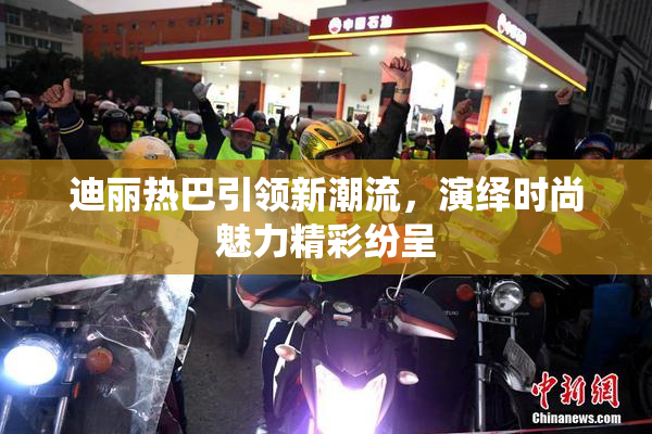 迪丽热巴引领新潮流，演绎时尚魅力精彩纷呈