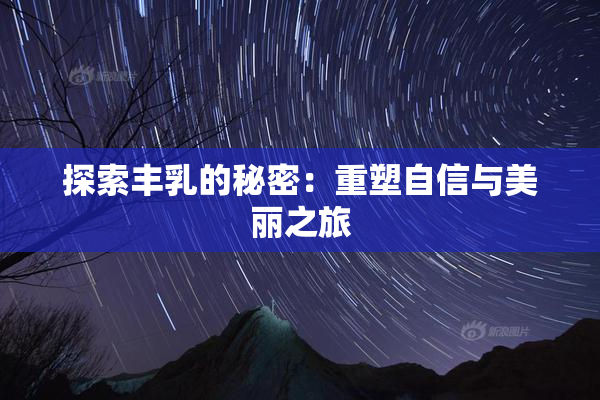 探索丰乳的秘密：重塑自信与美丽之旅