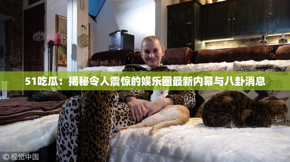 51吃瓜：揭秘令人震惊的娱乐圈最新内幕与八卦消息