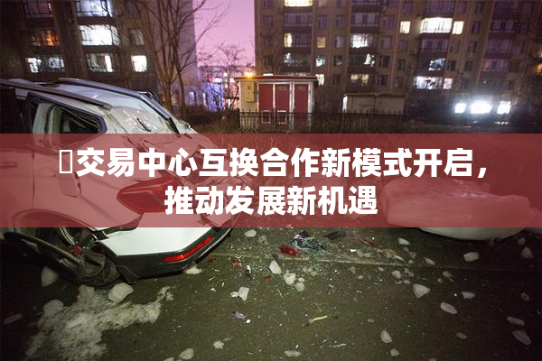 巜交易中心互换合作新模式开启，推动发展新机遇