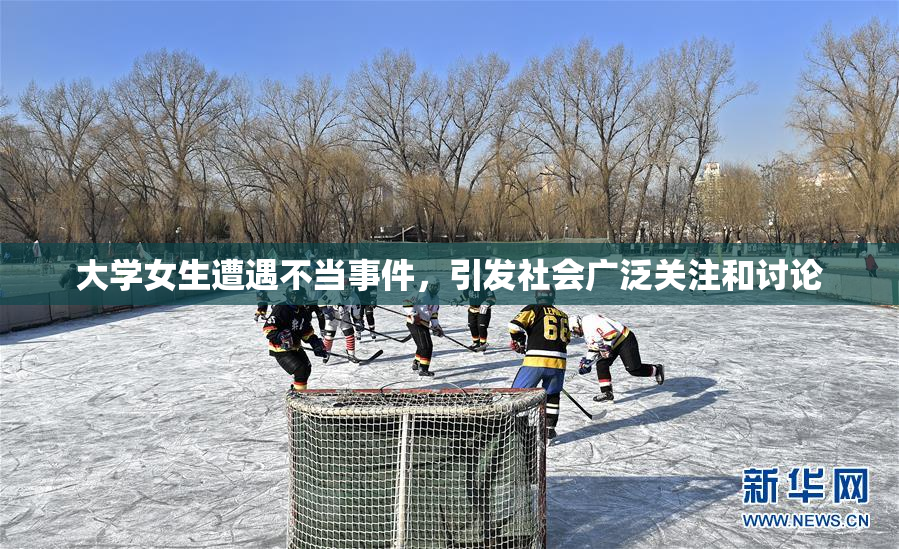 大学女生遭遇不当事件，引发社会广泛关注和讨论