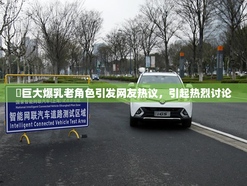 巜巨大爆乳老角色引发网友热议，引起热烈讨论