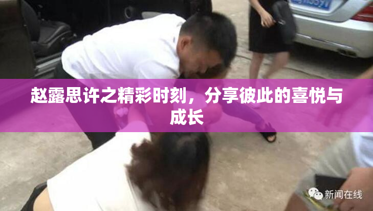 赵露思许之精彩时刻，分享彼此的喜悦与成长