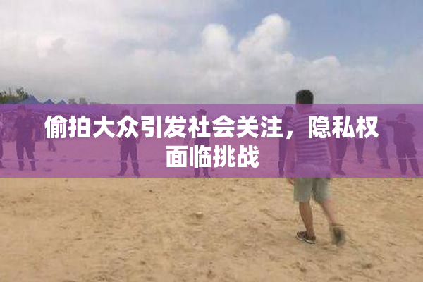 偷拍大众引发社会关注，隐私权面临挑战