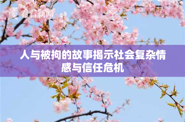 人与被拘的故事揭示社会复杂情感与信任危机