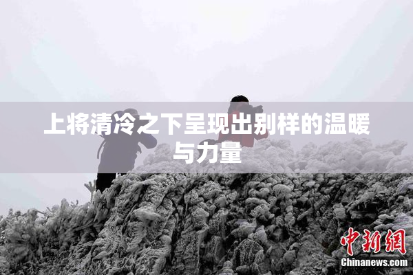 上将清冷之下呈现出别样的温暖与力量