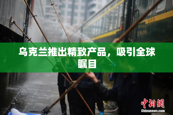 乌克兰推出精致产品，吸引全球瞩目