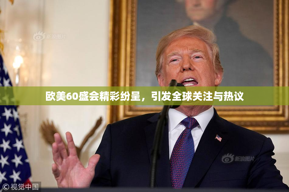 欧美60盛会精彩纷呈，引发全球关注与热议