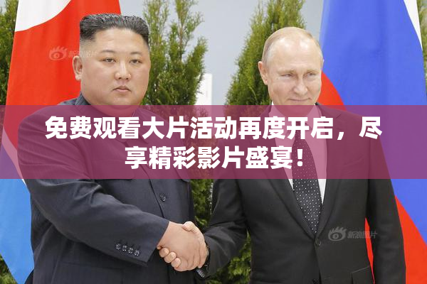 免费观看大片活动再度开启，尽享精彩影片盛宴！