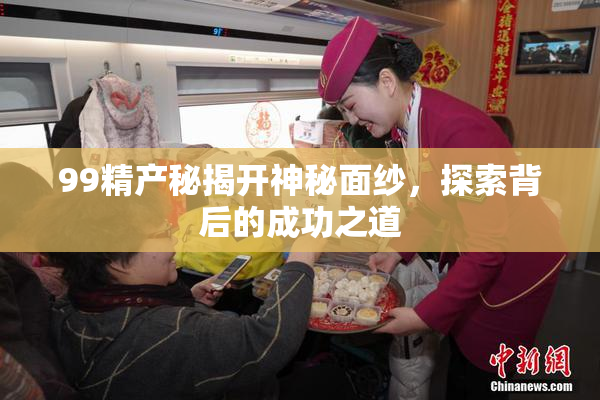 99精产秘揭开神秘面纱，探索背后的成功之道