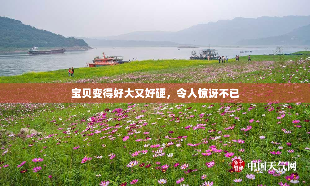 宝贝变得好大又好硬，令人惊讶不已