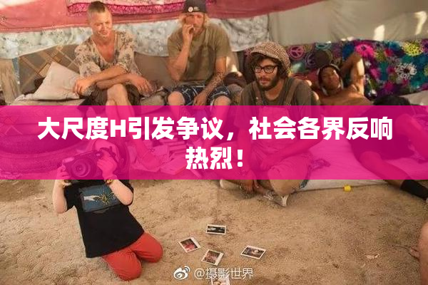 大尺度H引发争议，社会各界反响热烈！