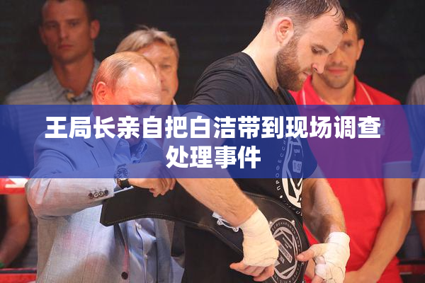 王局长亲自把白洁带到现场调查处理事件