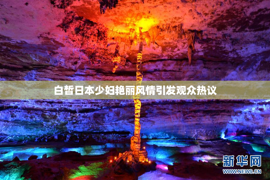 白皙日本少妇艳丽风情引发观众热议